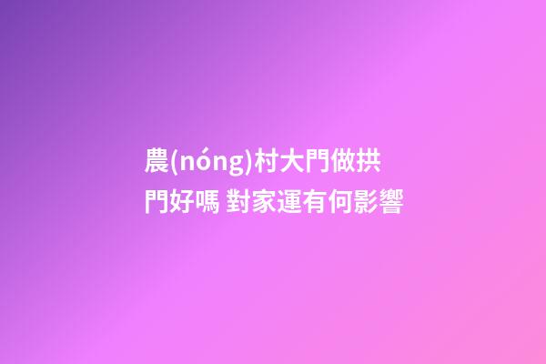 農(nóng)村大門做拱門好嗎 對家運有何影響